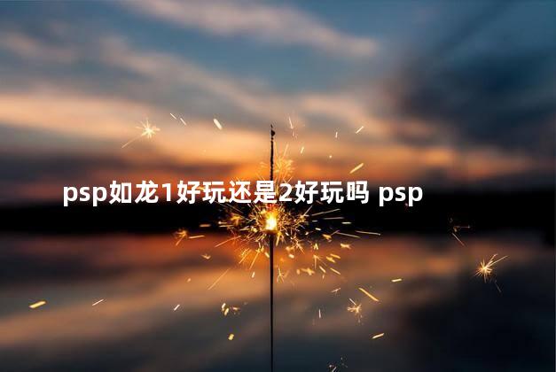 psp如龙1好玩还是2好玩吗 psp如龙新章攻略